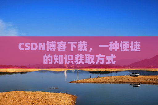 CSDN博客下载,一种便捷的知识获取方式 CSDN博客下载,一种便捷的知识获取方式
